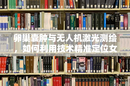 卵巢囊肿与无人机激光测绘，如何利用技术精准定位女性健康隐患？