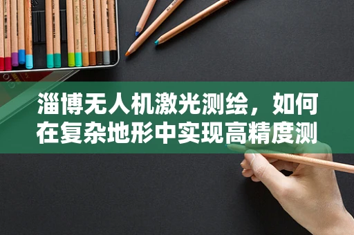淄博无人机激光测绘，如何在复杂地形中实现高精度测绘？