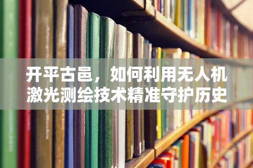 开平古邑，如何利用无人机激光测绘技术精准守护历史遗迹？