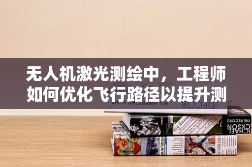 无人机激光测绘中，工程师如何优化飞行路径以提升测绘精度？