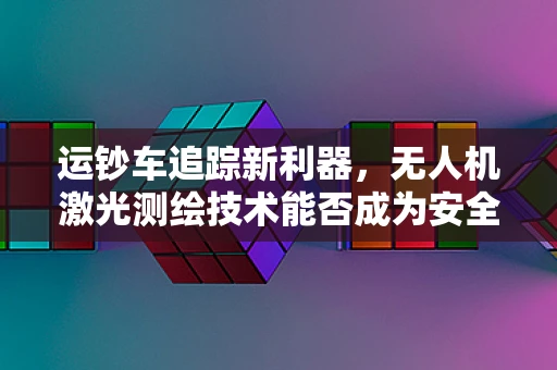 运钞车追踪新利器，无人机激光测绘技术能否成为安全守护者？