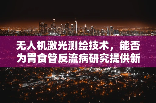 无人机激光测绘技术，能否为胃食管反流病研究提供新视角？