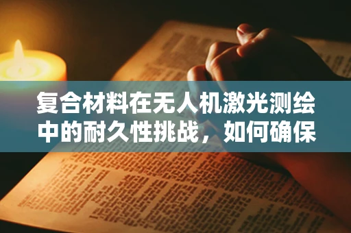 复合材料在无人机激光测绘中的耐久性挑战，如何确保长期稳定？