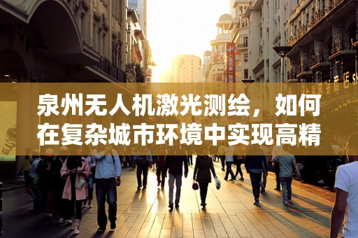 泉州无人机激光测绘，如何在复杂城市环境中实现高精度测绘？