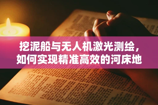 挖泥船与无人机激光测绘，如何实现精准高效的河床地形监测？