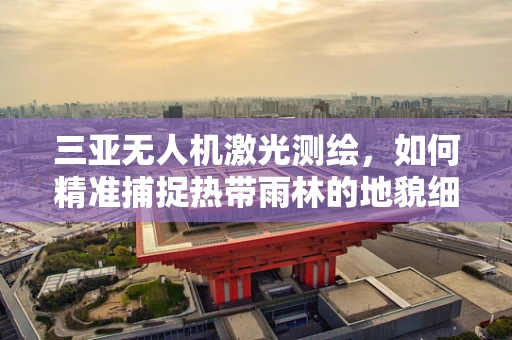 三亚无人机激光测绘，如何精准捕捉热带雨林的地貌细节？