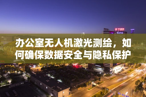 办公室无人机激光测绘，如何确保数据安全与隐私保护？