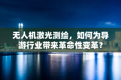 无人机激光测绘，如何为导游行业带来革命性变革？