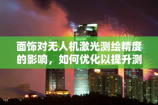 面饰对无人机激光测绘精度的影响，如何优化以提升测绘质量？