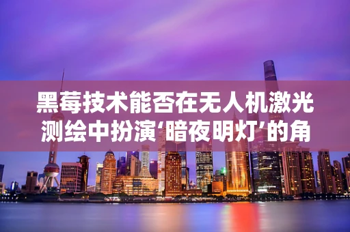 黑莓技术能否在无人机激光测绘中扮演‘暗夜明灯’的角色？