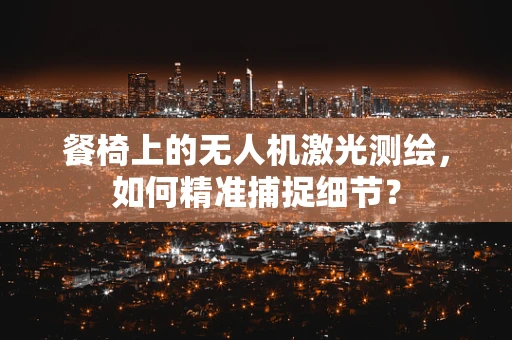 餐椅上的无人机激光测绘，如何精准捕捉细节？