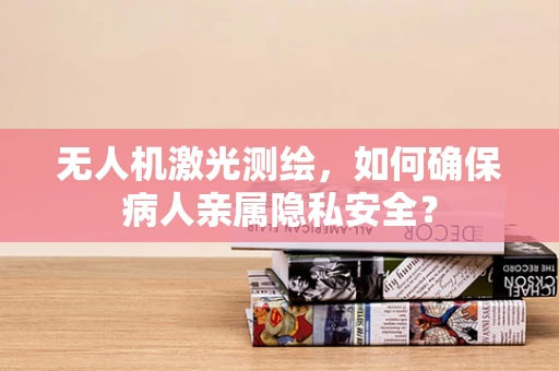 无人机激光测绘，如何确保病人亲属隐私安全？