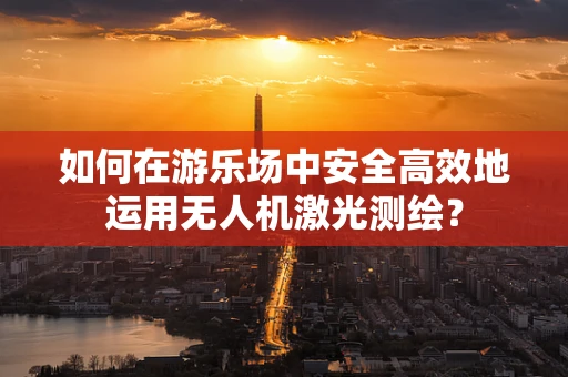 如何在游乐场中安全高效地运用无人机激光测绘？