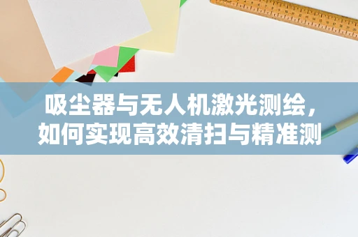 吸尘器与无人机激光测绘，如何实现高效清扫与精准测绘的完美结合？