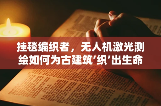 挂毯编织者，无人机激光测绘如何为古建筑‘织’出生命之网？
