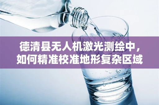 德清县无人机激光测绘中，如何精准校准地形复杂区域的扫描数据？