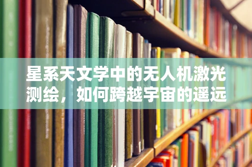 星系天文学中的无人机激光测绘，如何跨越宇宙的遥远距离？