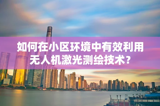 如何在小区环境中有效利用无人机激光测绘技术？