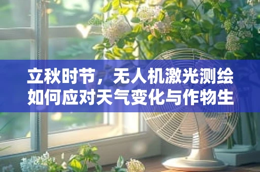 立秋时节，无人机激光测绘如何应对天气变化与作物生长的双重挑战？