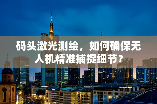 码头激光测绘，如何确保无人机精准捕捉细节？