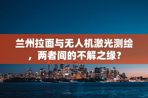 兰州拉面与无人机激光测绘，两者间的不解之缘？