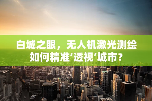 白城之眼，无人机激光测绘如何精准‘透视’城市？