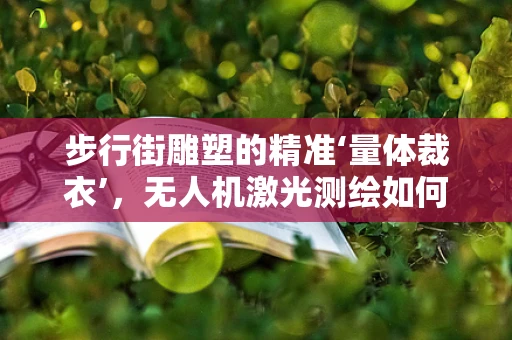 步行街雕塑的精准‘量体裁衣’，无人机激光测绘如何精准捕捉细节？