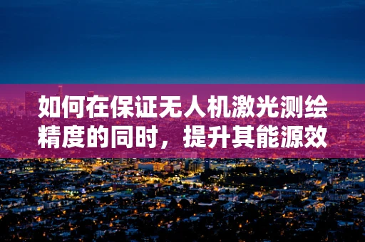 如何在保证无人机激光测绘精度的同时，提升其能源效率？