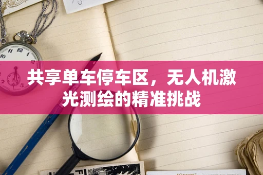 共享单车停车区，无人机激光测绘的精准挑战