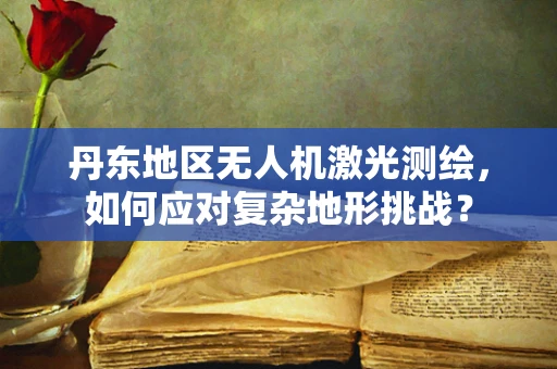 丹东地区无人机激光测绘，如何应对复杂地形挑战？