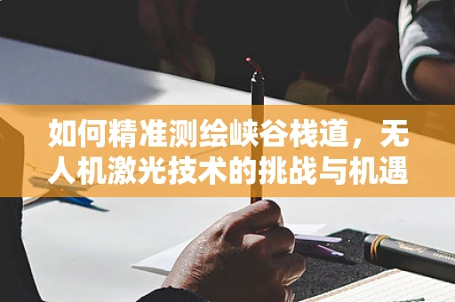 如何精准测绘峡谷栈道，无人机激光技术的挑战与机遇？