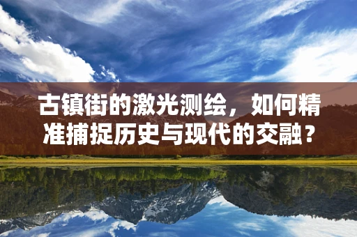 古镇街的激光测绘，如何精准捕捉历史与现代的交融？