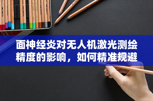 面神经炎对无人机激光测绘精度的影响，如何精准规避？