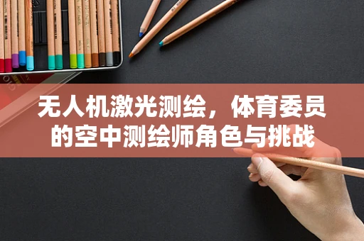 无人机激光测绘，体育委员的空中测绘师角色与挑战