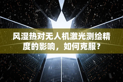 风湿热对无人机激光测绘精度的影响，如何克服？