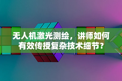 无人机激光测绘，讲师如何有效传授复杂技术细节？