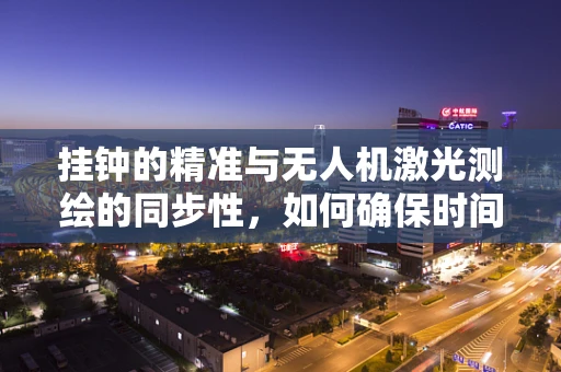 挂钟的精准与无人机激光测绘的同步性，如何确保时间与空间的完美对接？
