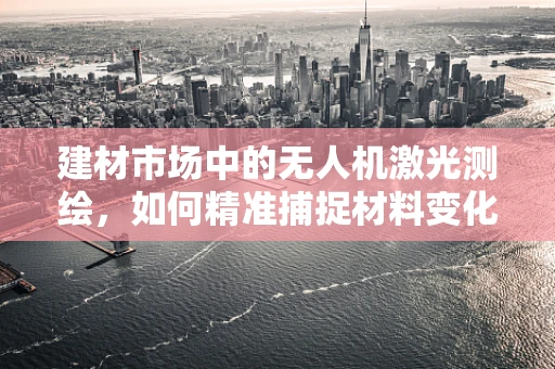 建材市场中的无人机激光测绘，如何精准捕捉材料变化？