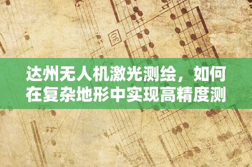 达州无人机激光测绘，如何在复杂地形中实现高精度测绘？