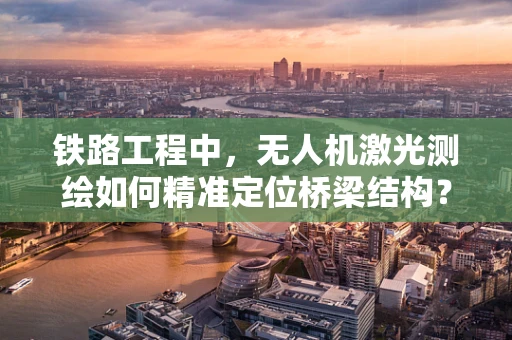 铁路工程中，无人机激光测绘如何精准定位桥梁结构？