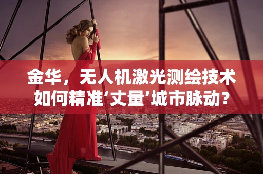 金华，无人机激光测绘技术如何精准‘丈量’城市脉动？