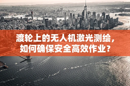 渡轮上的无人机激光测绘，如何确保安全高效作业？