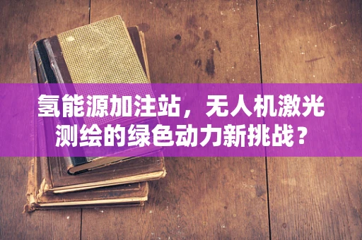 氢能源加注站，无人机激光测绘的绿色动力新挑战？