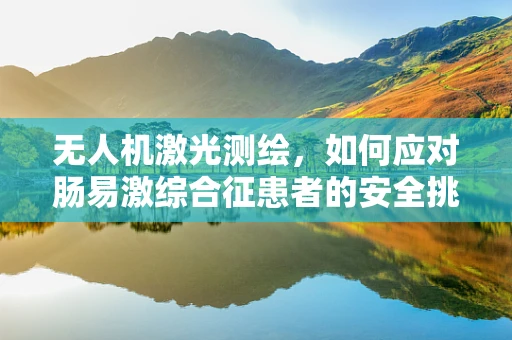 无人机激光测绘，如何应对肠易激综合征患者的安全挑战？
