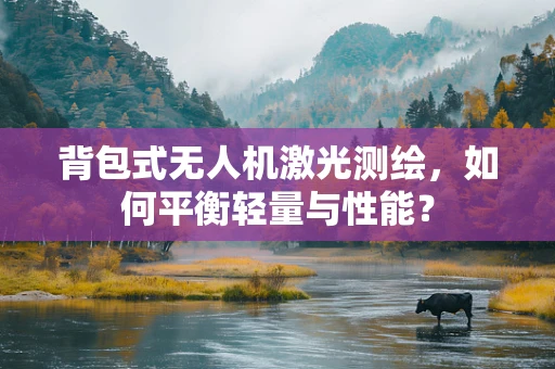 背包式无人机激光测绘，如何平衡轻量与性能？