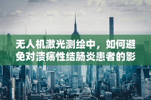 无人机激光测绘中，如何避免对溃疡性结肠炎患者的影响？