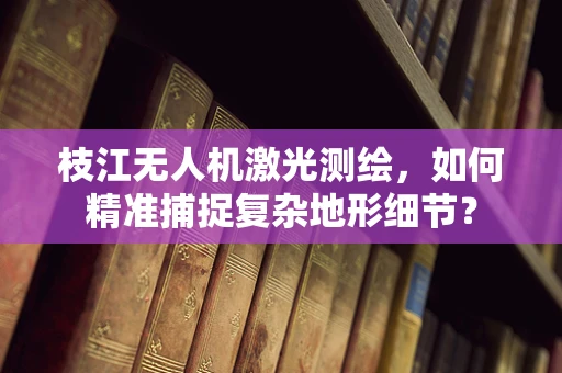 枝江无人机激光测绘，如何精准捕捉复杂地形细节？