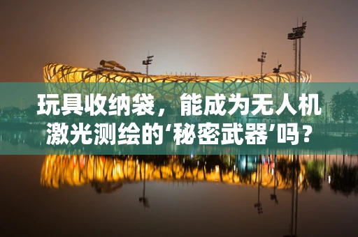 玩具收纳袋，能成为无人机激光测绘的‘秘密武器’吗？