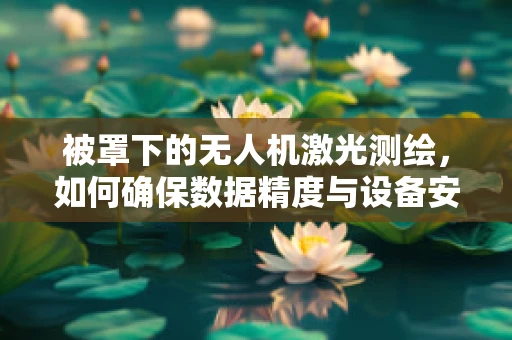 被罩下的无人机激光测绘，如何确保数据精度与设备安全？