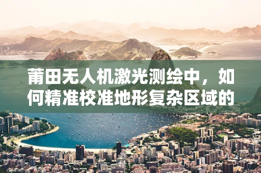 莆田无人机激光测绘中，如何精准校准地形复杂区域的扫描精度？